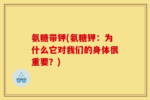 氨糖带钾(氨糖钾：为什么它对我们的身体很重要？)