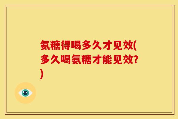氨糖得喝多久才见效(多久喝氨糖才能见效?) 氨糖得喝多久才见效(多久喝氨糖才能见效?)