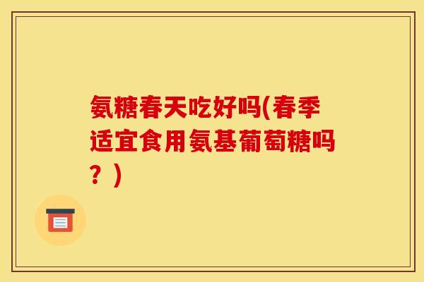 氨糖春天吃好吗(春季适宜食用氨基葡萄糖吗？)