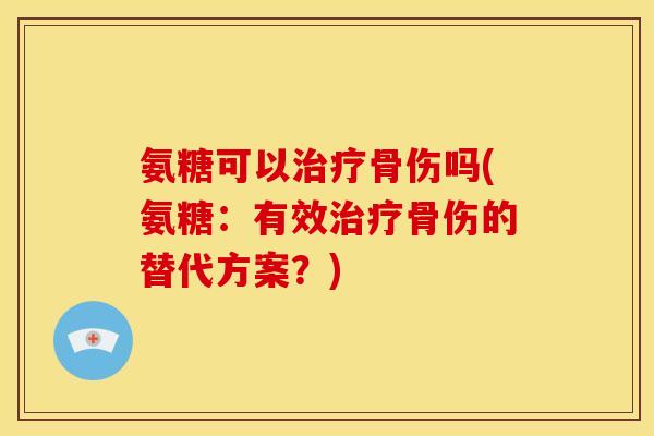 氨糖可以治疗骨伤吗(氨糖：有效治疗骨伤的替代方案？)