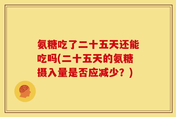 氨糖吃了二十五天还能吃吗(二十五天的氨糖摄入量是否应减少?) 氨糖吃了二十五天还能吃吗(二十五天的氨糖摄入量是否应减少?)