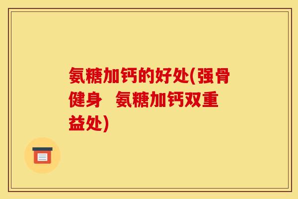 氨糖加钙的好处(强骨健身 氨糖加钙双重益处) 氨糖加钙的好处(强骨健身 氨糖加钙双重益处)