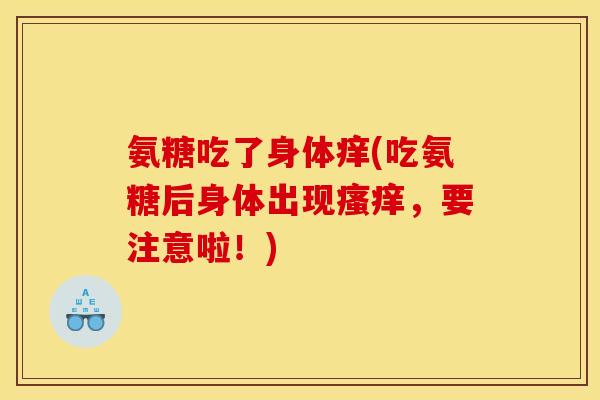 氨糖吃了身体痒(吃氨糖后身体出现瘙痒，要注意啦！)