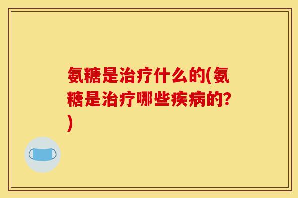 氨糖是治疗什么的(氨糖是治疗哪些疾病的？)
