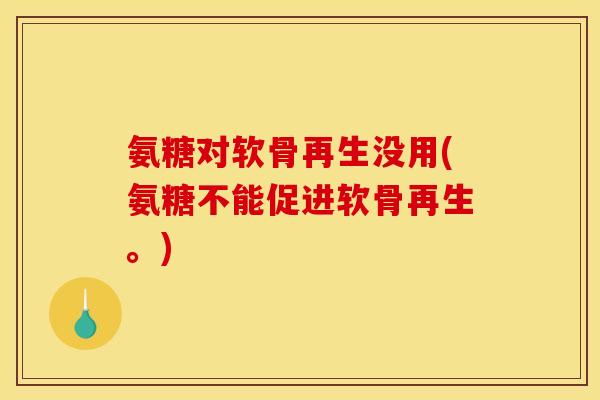 氨糖对软骨再生没用(氨糖不能促进软骨再生。)