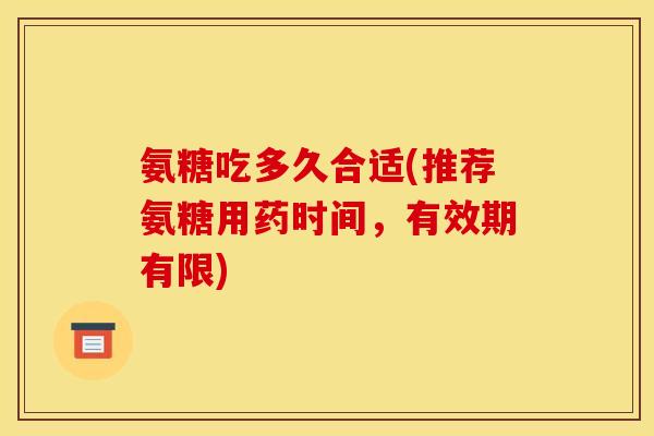氨糖吃多久合适(推荐氨糖用药时间，有效期有限)