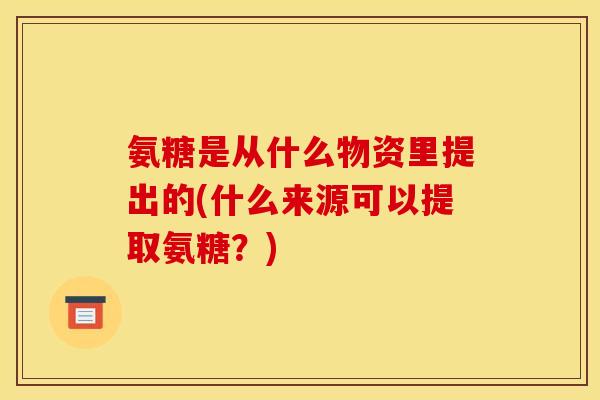 氨糖是从什么物资里提出的(什么来源可以提取氨糖?) 氨糖是从什么物资里提出的(什么来源可以提取氨糖?)
