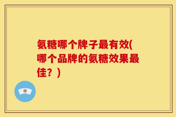 氨糖哪个牌子最有效(哪个品牌的氨糖效果最佳？)