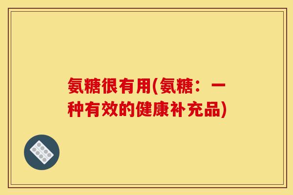 氨糖很有用(氨糖:一种有效的健康补充品) 氨糖很有用(氨糖:一种有效的健康补充品)
