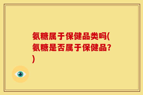氨糖属于保健品类吗(氨糖是否属于保健品？)