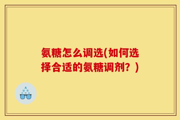 氨糖怎么调选(如何选择合适的氨糖调剂？)