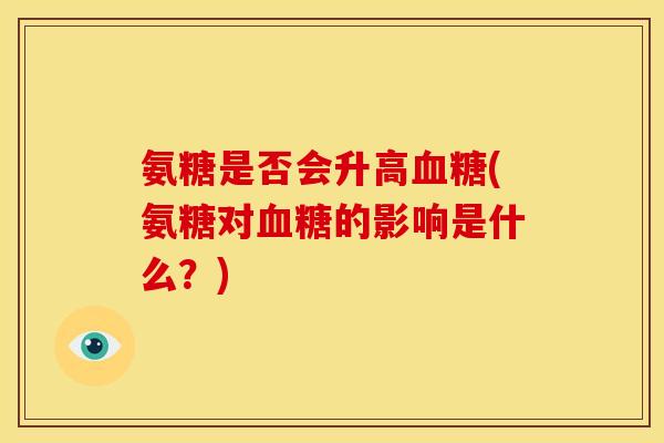 氨糖是否会升高血糖(氨糖对血糖的影响是什么？)