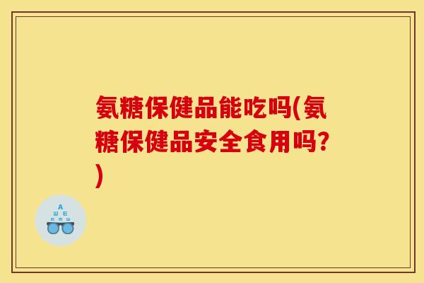 氨糖保健品能吃吗(氨糖保健品安全食用吗？)