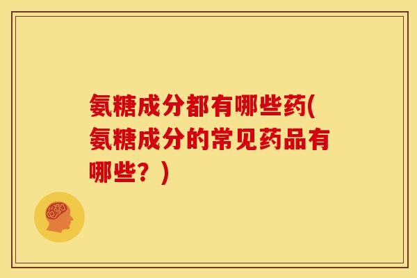 氨糖成分都有哪些药(氨糖成分的常见药品有哪些？)