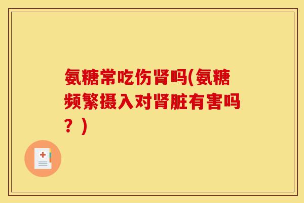氨糖常吃伤肾吗(氨糖频繁摄入对肾脏有害吗？)