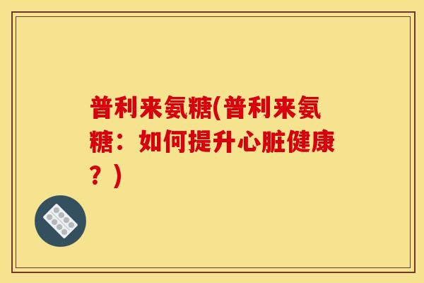 普利来氨糖(普利来氨糖：如何提升健康？)