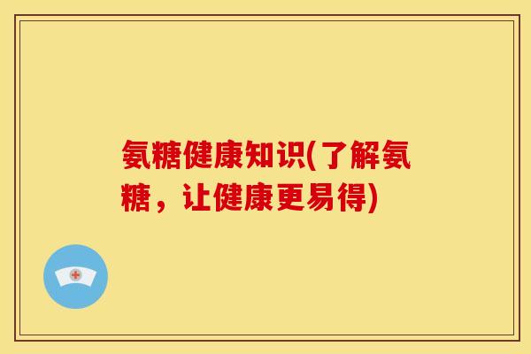 氨糖健康知识(了解氨糖，让健康更易得)