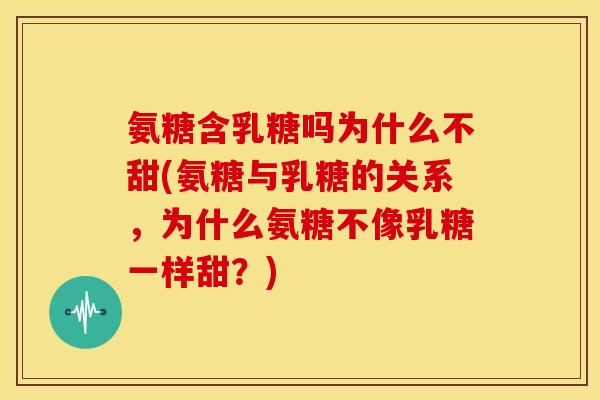 氨糖含乳糖吗为什么不甜(氨糖与乳糖的关系，为什么氨糖不像乳糖一样甜？)