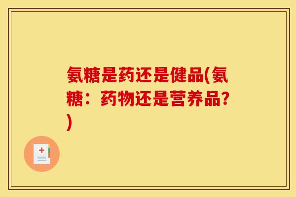 氨糖是药还是健品(氨糖：药物还是营养品？)