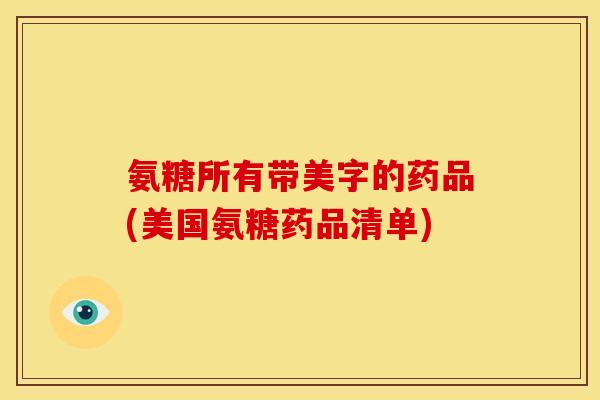 氨糖所有带美字的药品(美国氨糖药品清单)