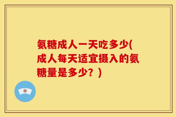氨糖成人一天吃多少(成人每天适宜摄入的氨糖量是多少？)