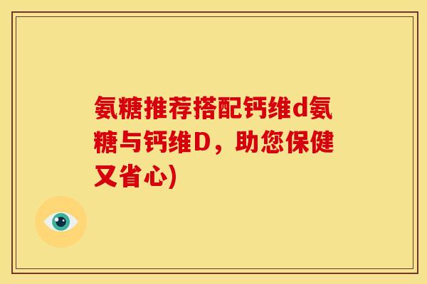 氨糖推荐搭配钙维d氨糖与钙维D，助您保健又省心)