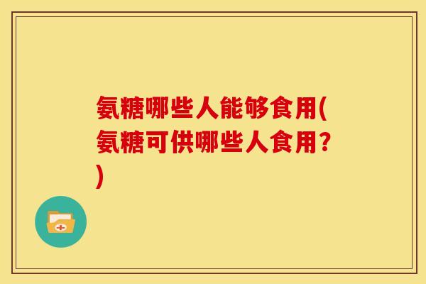 氨糖哪些人能够食用(氨糖可供哪些人食用?) 氨糖哪些人能够食用(氨糖可供哪些人食用?)