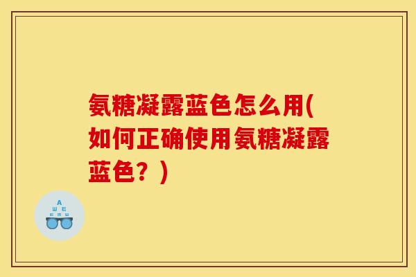 氨糖凝露蓝色怎么用(如何正确使用氨糖凝露蓝色？)