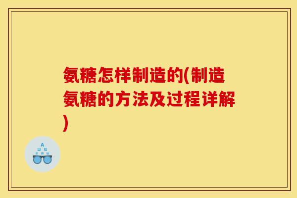 氨糖怎样制造的(制造氨糖的方法及过程详解)