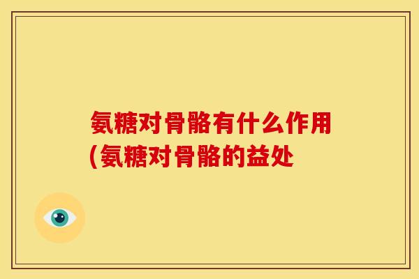 氨糖对骨骼有什么作用(氨糖对骨骼的益处 氨糖对骨骼有什么作用(氨糖对骨骼的益处