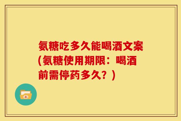 氨糖吃多久能喝酒文案(氨糖使用期限：喝酒前需停药多久？)