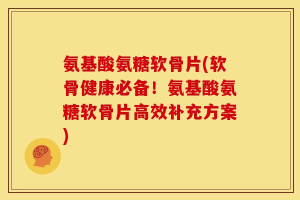氨基酸氨糖软骨片(软骨健康必备！氨基酸氨糖软骨片高效补充方案)