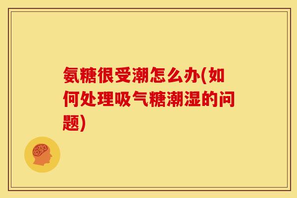 氨糖很受潮怎么办(如何处理吸气糖潮湿的问题)