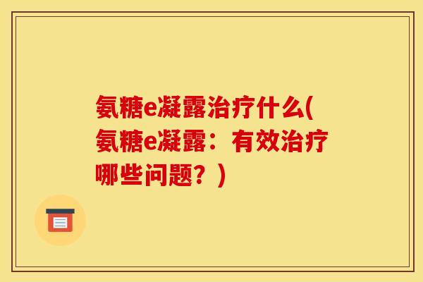 氨糖e凝露治疗什么(氨糖e凝露：有效治疗哪些问题？)