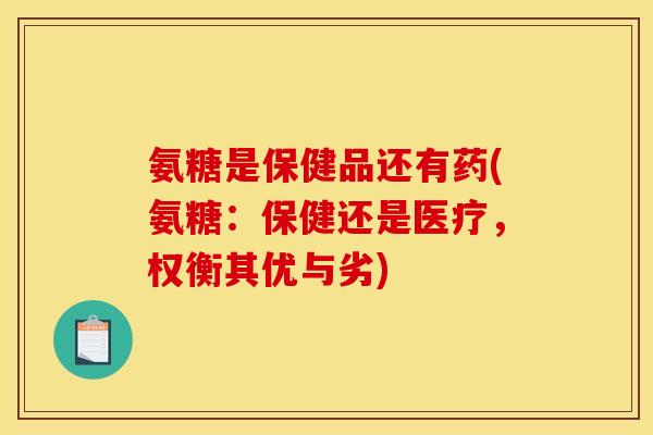 氨糖是保健品还有药(氨糖：保健还是医疗，权衡其优与劣)