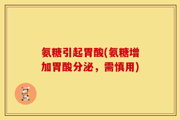 氨糖引起胃酸(氨糖增加胃酸分泌,需慎用) 氨糖引起胃酸(氨糖增加胃酸分泌,需慎用)