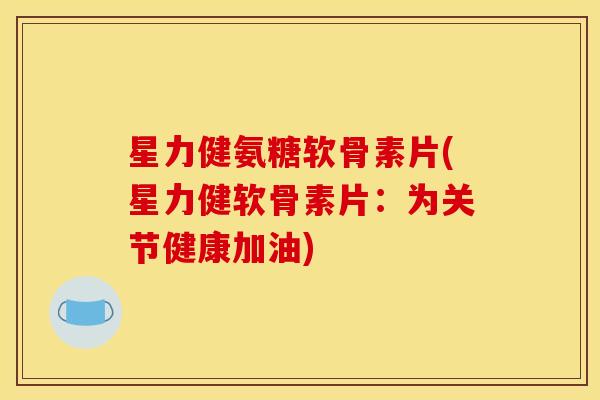 星力健氨糖软骨素片(星力健软骨素片：为关节健康加油)