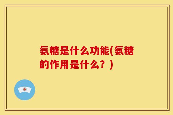 氨糖是什么功能(氨糖的作用是什么？)