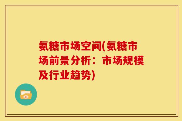 氨糖市场空间(氨糖市场前景分析：市场规模及行业趋势)