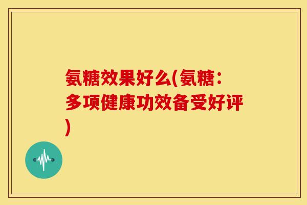 氨糖效果好么(氨糖：多项健康功效备受好评)