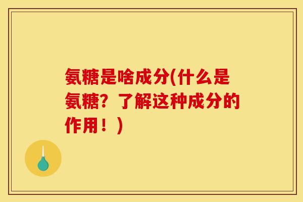氨糖是啥成分(什么是氨糖？了解这种成分的作用！)