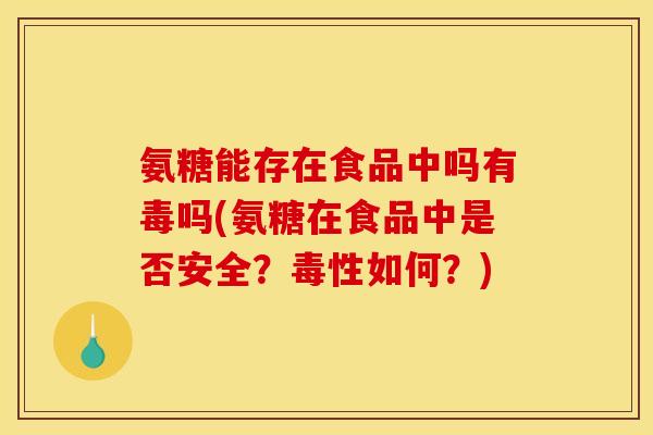 氨糖能存在食品中吗有毒吗(氨糖在食品中是否安全？毒性如何？)