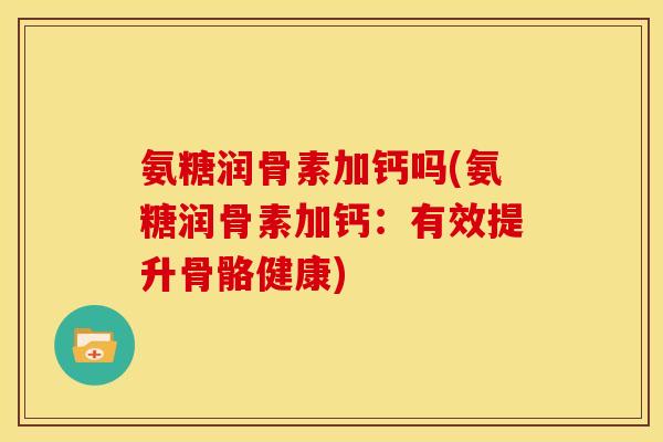 氨糖润骨素加钙吗(氨糖润骨素加钙：有效提升骨骼健康)