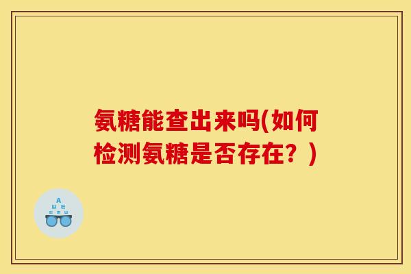 氨糖能查出来吗(如何检测氨糖是否存在？)