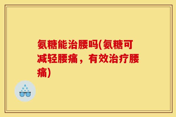 氨糖能治腰吗(氨糖可减轻腰痛，有效治疗腰痛)