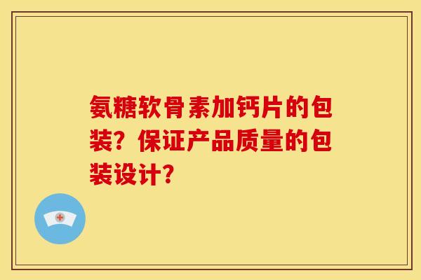 氨糖软骨素加钙片的包装？保证产品质量的包装设计？