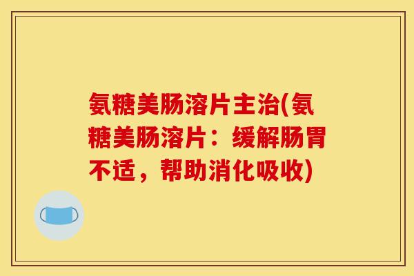 氨糖美肠溶片主治(氨糖美肠溶片：缓解肠胃不适，帮助消化吸收)