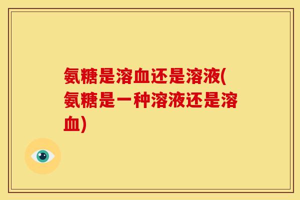 氨糖是溶血还是溶液(氨糖是一种溶液还是溶血)