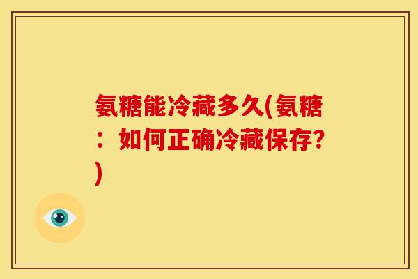 氨糖能冷藏多久(氨糖:如何正确冷藏保存?) 氨糖能冷藏多久(氨糖:如何正确冷藏保存?)