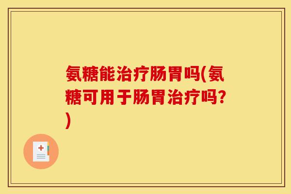 氨糖能治疗肠胃吗(氨糖可用于肠胃治疗吗？)